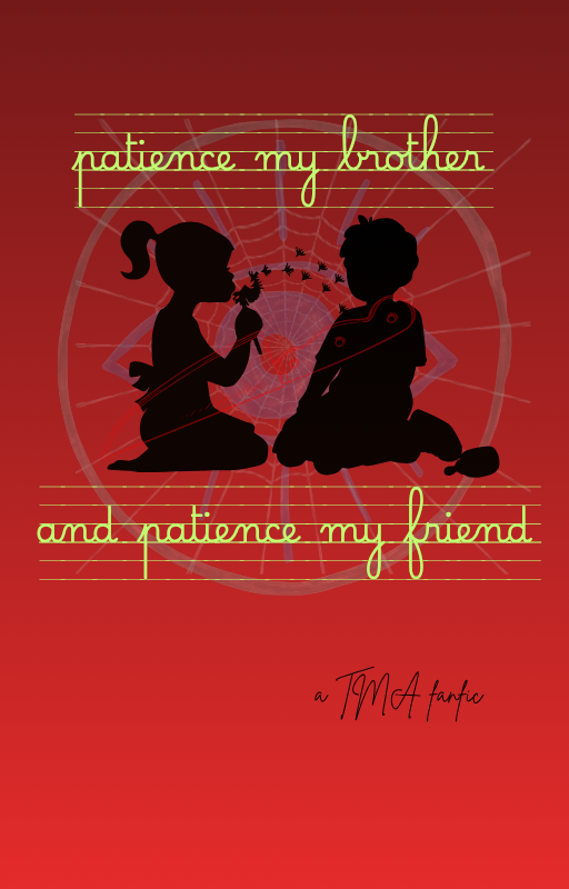 A book cover with a red gradient. The silhouettes of two children, a boy and a girl, kneel facing each other; the girl is blowing a dandelion. Superimposed over them is the faint outline of a knife in red; behind them is a web in silver and an eye in blue, both fading into the background. Lime green text written as if on lined paper above and below reads 'patience my brother and patience my friend', with 'a TMA fic' in a scrawled handwriting font at the bottom.